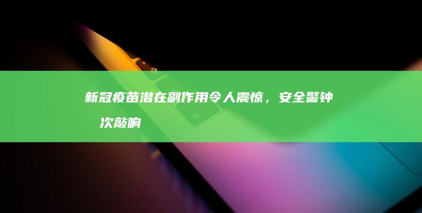 新冠疫苗潜在副作用令人震惊，安全警钟再次敲响